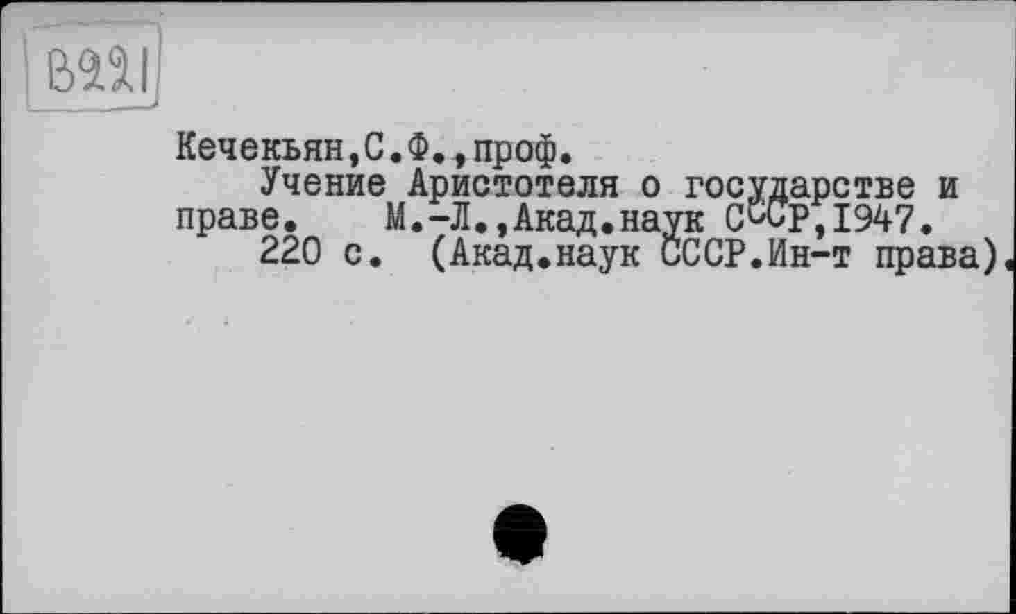 ﻿и
Кечекьян,С.Ф.,проф.
Учение Аристотеля о государстве и праве. М.-Л.,Акад.наук Ссьр,1947,
220 с. (Акад.наук СССР.Ин-т права)